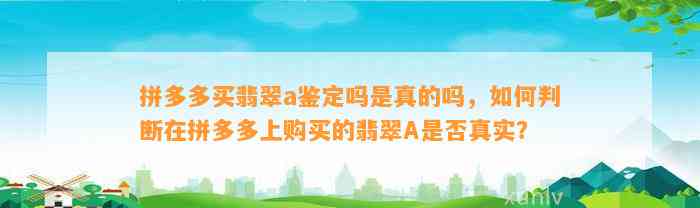 拼多多买翡翠a鉴定吗是真的吗，怎样判断在拼多多上购买的翡翠A是不是真实？