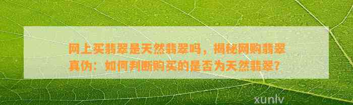 网上买翡翠是天然翡翠吗，揭秘网购翡翠真伪：怎样判断购买的是不是为天然翡翠？