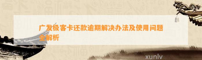 广发极客卡还款逾期解决办法及使用问题全解析