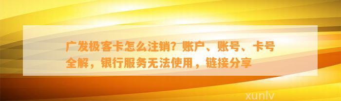 广发极客卡怎么注销？账户、账号、卡号全解，银行服务无法使用，链接分享