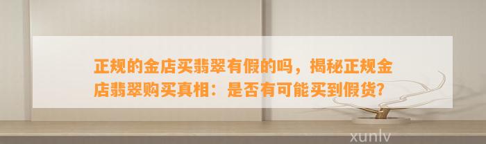 正规的金店买翡翠有假的吗，揭秘正规金店翡翠购买真相：是不是有可能买到假货？