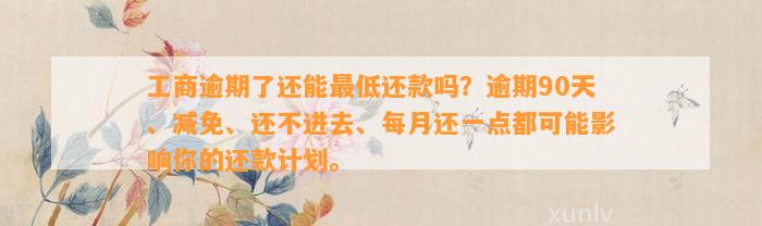 工商逾期了还能最低还款吗？逾期90天、减免、还不进去、每月还一点都可能影响你的还款计划。