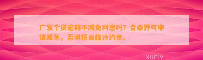 广发个贷逾期不减免利息吗？合条件可申请减免，否则将面临违约金。