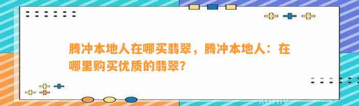 腾冲本地人在哪买翡翠，腾冲本地人：在哪里购买优质的翡翠？