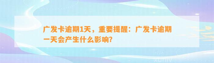 广发卡逾期1天，重要提醒：广发卡逾期一天会产生什么影响？