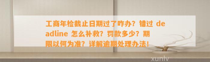 工商年检截止日期过了咋办？错过 deadline 怎么补救？罚款多少？期限以何为准？详解逾期处理办法！