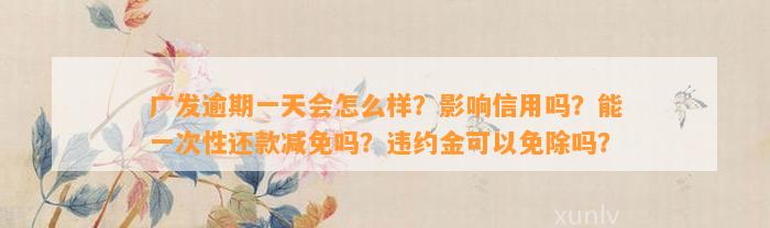 广发逾期一天会怎么样？影响信用吗？能一次性还款减免吗？违约金可以免除吗？