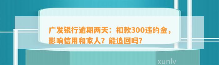 广发银行逾期两天：扣款300违约金，影响信用和家人？能追回吗？