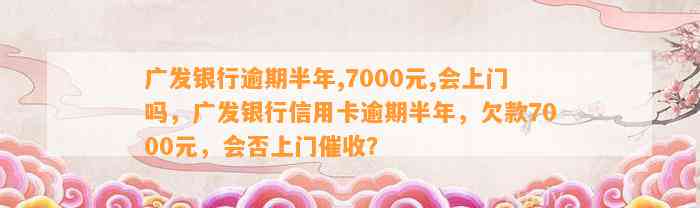 广发银行逾期半年,7000元,会上门吗，广发银行信用卡逾期半年，欠款7000元，会否上门催收？