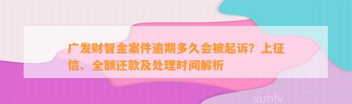 广发财智金案件逾期多久会被起诉？上征信、全额还款及处理时间解析