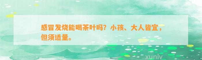 感冒发烧能喝茶叶吗？小孩、大人皆宜，但须适量。