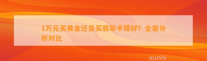 1万元买黄金还是买翡翠手镯好？全面分析对比