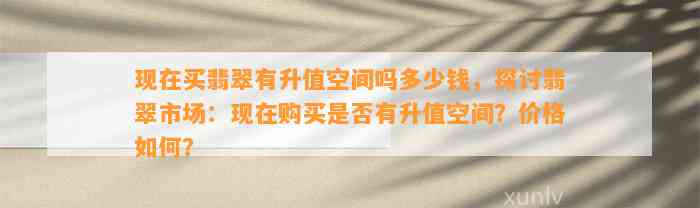 现在买翡翠有升值空间吗多少钱，探讨翡翠市场：现在购买是不是有升值空间？价格怎样？