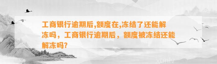 工商银行逾期后,额度在,冻结了还能解冻吗，工商银行逾期后，额度被冻结还能解冻吗？