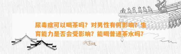 尿毒症可以喝茶吗？对男性有何作用？生育能力是不是会受作用？能喝普通茶水吗？