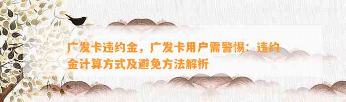 广发卡违约金，广发卡用户需警惕：违约金计算方式及避免方法解析