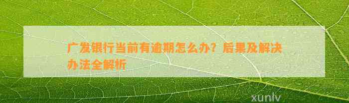 广发银行当前有逾期怎么办？后果及解决办法全解析