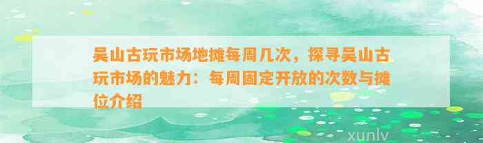 吴山古玩市场地摊每周几次，探寻吴山古玩市场的魅力：每周固定开放的次数与摊位介绍