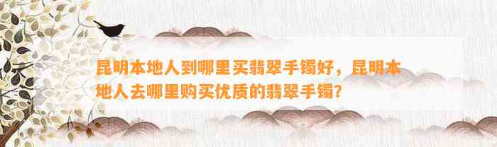 昆明本地人到哪里买翡翠手镯好，昆明本地人去哪里购买优质的翡翠手镯？