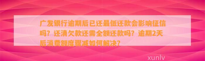 广发银行逾期后已还最低还款会影响征信吗？还清欠款还需全额还款吗？逾期2天后消费额度骤减如何解决？