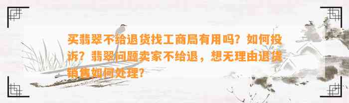 买翡翠不给退货找工商局有用吗？怎样投诉？翡翠疑问卖家不给退，想无理由退货销售怎样解决？