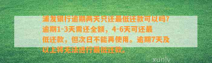 浦发银行逾期两天只还最低还款可以吗？逾期1-3天需还全额，4-6天可还最低还款，但次日不能再使用。逾期7天及以上将无法进行最低还款。