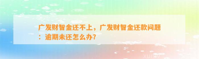 广发财智金还不上，广发财智金还款问题：逾期未还怎么办？