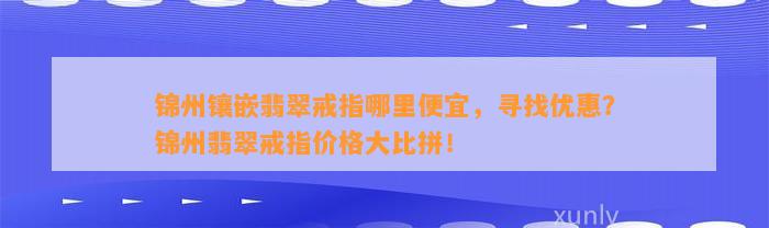 锦州镶嵌翡翠戒指哪里便宜，寻找优惠？锦州翡翠戒指价格大比拼！