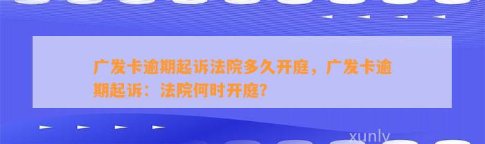 广发卡逾期起诉法院多久开庭，广发卡逾期起诉：法院何时开庭？