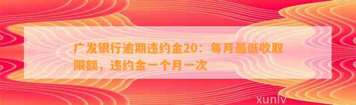 广发银行逾期违约金20：每月最低收取限额，违约金一个月一次