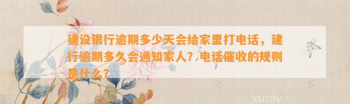 建设银行逾期多少天会给家里打电话，建行逾期多久会通知家人？电话催收的规则是什么？