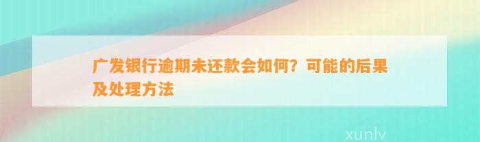 广发银行逾期未还款会如何？可能的后果及处理方法