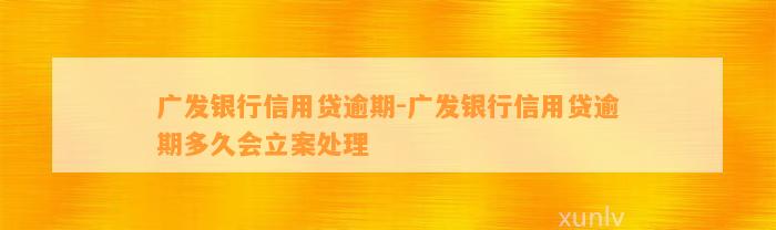 广发银行信用贷逾期-广发银行信用贷逾期多久会立案处理