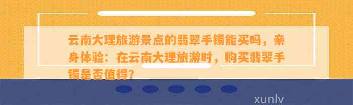 云南大理旅游景点的翡翠手镯能买吗，亲身体验：在云南大理旅游时，购买翡翠手镯是不是值得？