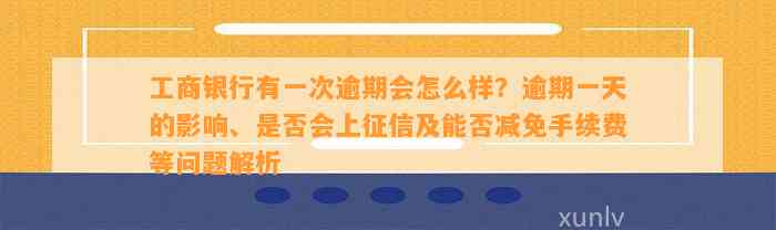 工商银行有一次逾期会怎么样？逾期一天的影响、是否会上征信及能否减免手续费等问题解析