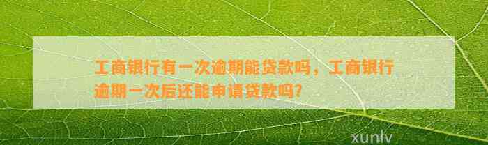 工商银行有一次逾期能贷款吗，工商银行逾期一次后还能申请贷款吗？