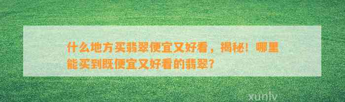 什么地方买翡翠便宜又好看，揭秘！哪里能买到既便宜又好看的翡翠？