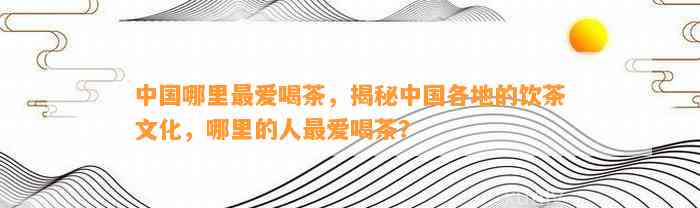 中国哪里最爱喝茶，揭秘中国各地的饮茶文化，哪里的人最爱喝茶？