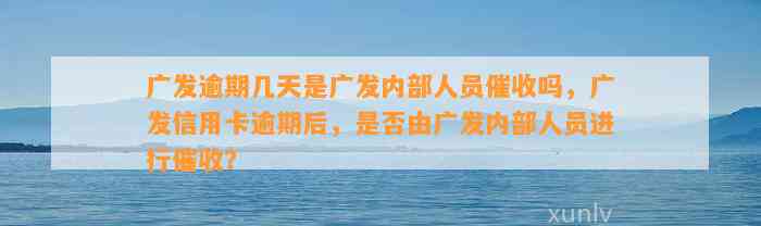 广发逾期几天是广发内部人员催收吗，广发信用卡逾期后，是否由广发内部人员进行催收？