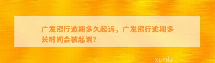 广发银行逾期多久起诉，广发银行逾期多长时间会被起诉？