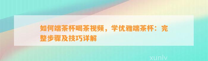 怎样端茶杯喝茶视频，学优雅端茶杯：完整步骤及技巧详解