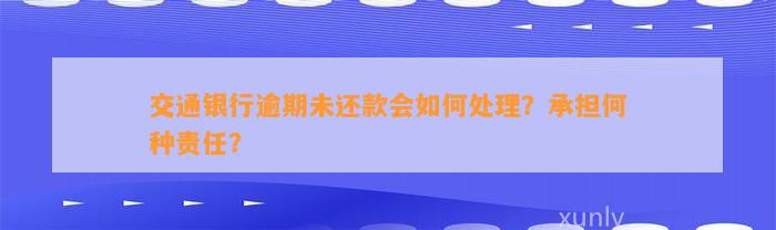 交通银行逾期未还款会如何处理？承担何种责任？