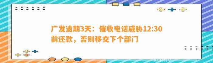 广发逾期3天：催收电话威胁12:30前还款，否则移交下个部门