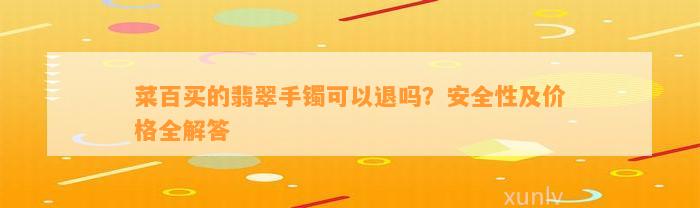 菜百买的翡翠手镯可以退吗？安全性及价格全解答