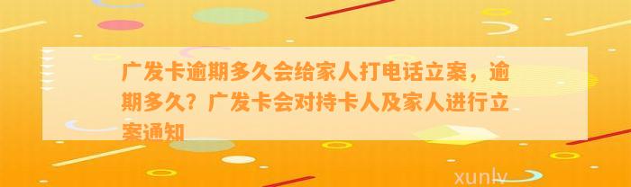 广发卡逾期多久会给家人打电话立案，逾期多久？广发卡会对持卡人及家人进行立案通知