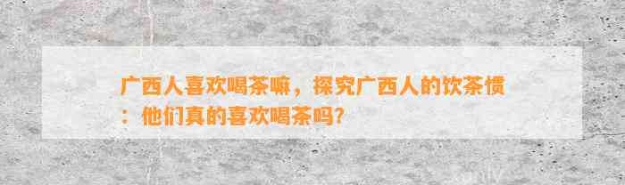 广西人喜欢喝茶嘛，探究广西人的饮茶惯：他们真的喜欢喝茶吗？