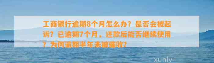 工商银行逾期8个月怎么办？是否会被起诉？已逾期7个月，还款后能否继续使用？为何逾期半年未被催收？