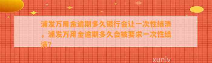 浦发万用金逾期多久银行会让一次性结清，浦发万用金逾期多久会被要求一次性结清？