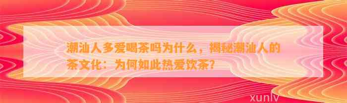 潮汕人多爱喝茶吗为什么，揭秘潮汕人的茶文化：为何如此热爱饮茶？