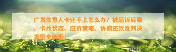 广发生意人卡还不上怎么办？被起诉后果、卡片状态、应诉策略、协商还款及判决案例全解析！